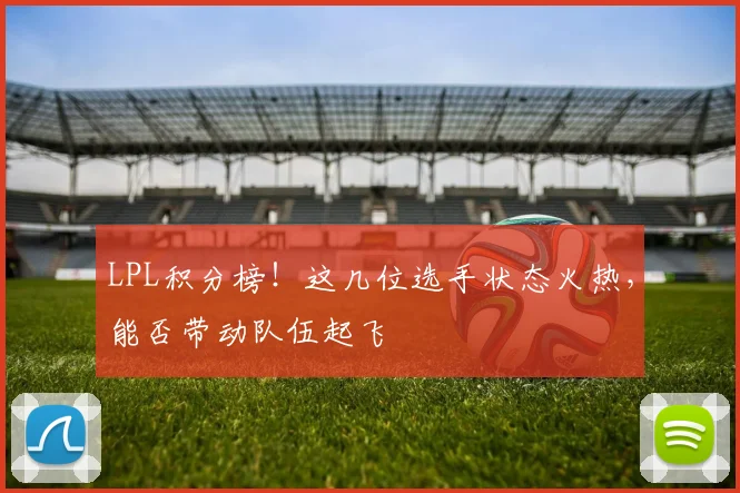 LPL积分榜!这几位选手状态火热,能否带动队伍起飞
