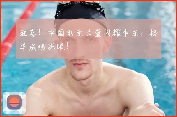 狂喜!中国电竞力量闪耀中东,榜单成绩亮眼!