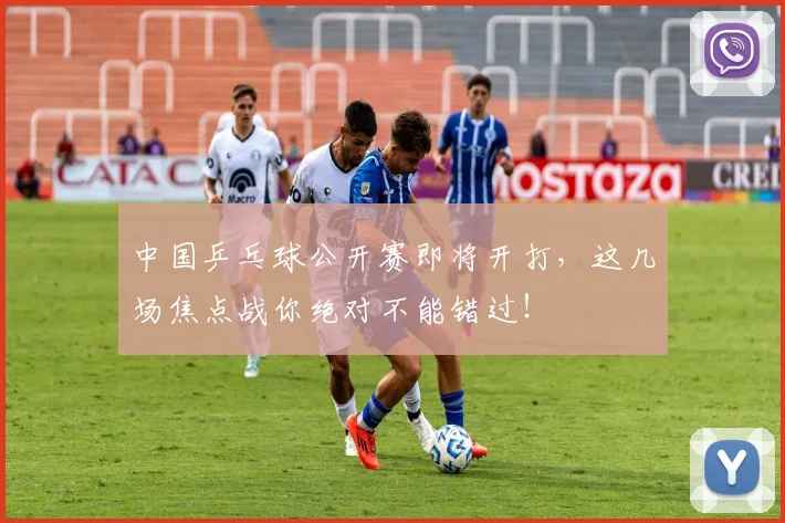 中国乒乓球公开赛即将开打,这几场焦点战你绝对不能错过!