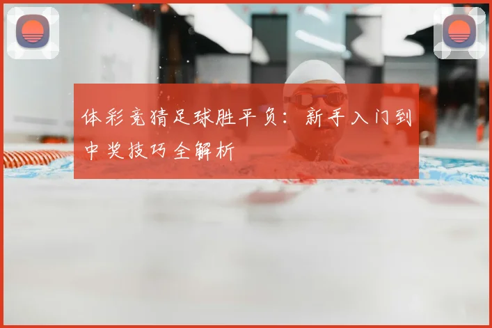 体彩竞猜足球胜平负:新手入门到中奖技巧全解析